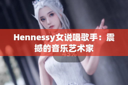 Hennessy女说唱歌手：震撼的音乐艺术家