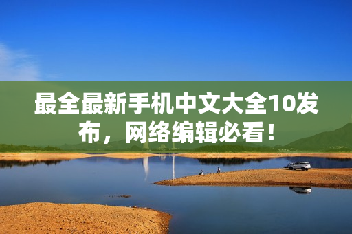 最全最新手机中文大全10发布，网络编辑必看！