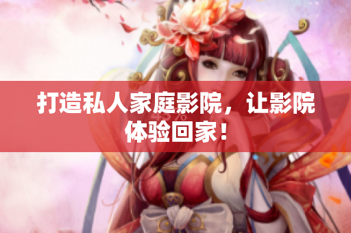 打造私人家庭影院，让影院体验回家！