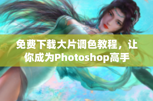 免费下载大片调色教程，让你成为Photoshop高手