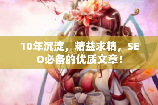 10年沉淀，精益求精，SEO必备的优质文章！