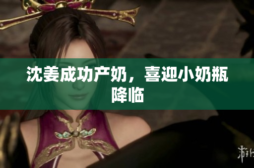 沈姜成功产奶，喜迎小奶瓶降临