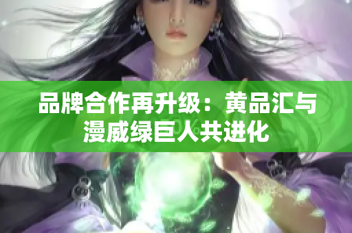 品牌合作再升级：黄品汇与漫威绿巨人共进化