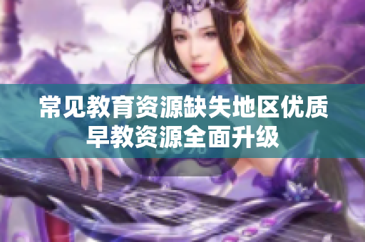 常见教育资源缺失地区优质早教资源全面升级