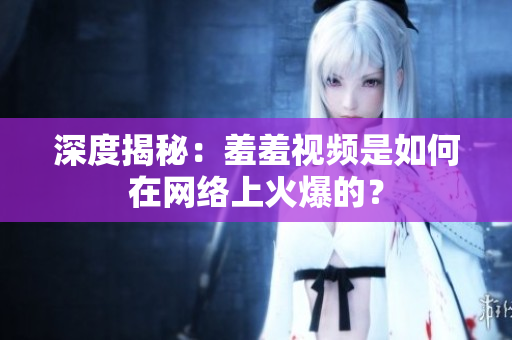 深度揭秘：羞羞视频是如何在网络上火爆的？