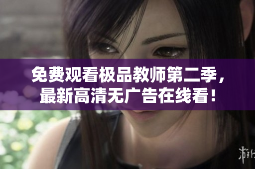 免费观看极品教师第二季，最新高清无广告在线看！