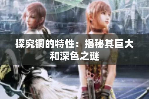 探究铜的特性：揭秘其巨大和深色之谜