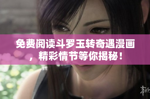 免费阅读斗罗玉转奇遇漫画，精彩情节等你揭秘！