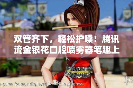 双管齐下，轻松护嗓！腾讯流金银花口腔喷雾器笔趣上市