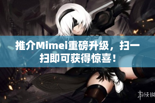 推介Mimei重磅升级，扫一扫即可获得惊喜！