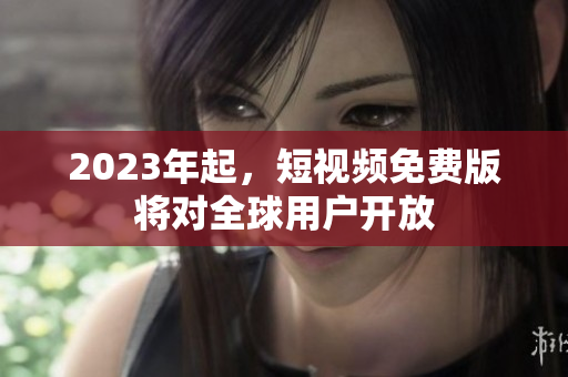 2023年起，短视频免费版将对全球用户开放