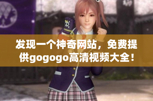 发现一个神奇网站，免费提供gogogo高清视频大全！