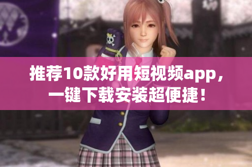 推荐10款好用短视频app，一键下载安装超便捷！