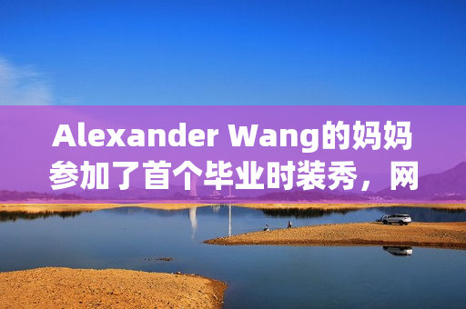 Alexander Wang的妈妈参加了首个毕业时装秀，网友点赞！