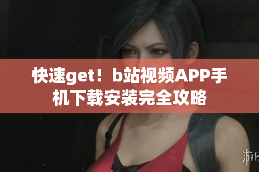 快速get！b站视频APP手机下载安装完全攻略