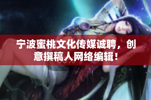 宁波蜜桃文化传媒诚聘，创意撰稿人网络编辑！