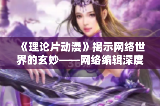 《理论片动漫》揭示网络世界的玄妙——网络编辑深度解析