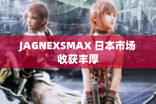 JAGNEXSMAX 日本市场收获丰厚