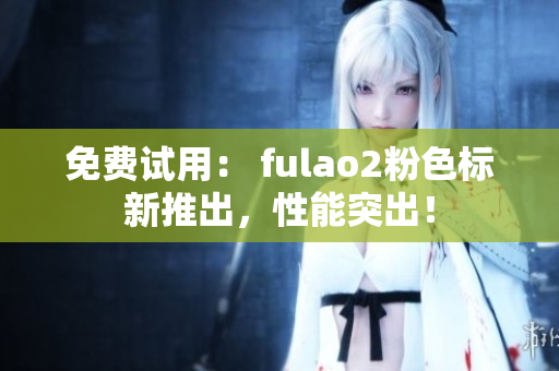 免费试用： fulao2粉色标新推出，性能突出！