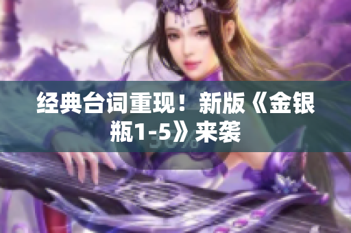 经典台词重现！新版《金银瓶1-5》来袭