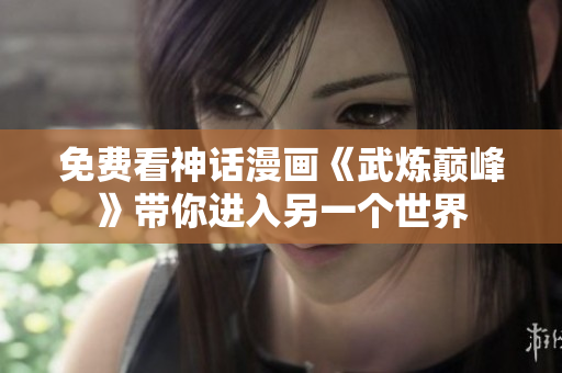 免费看神话漫画《武炼巅峰》带你进入另一个世界