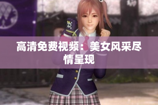 高清免费视频：美女风采尽情呈现