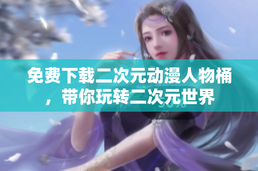 免费下载二次元动漫人物桶，带你玩转二次元世界