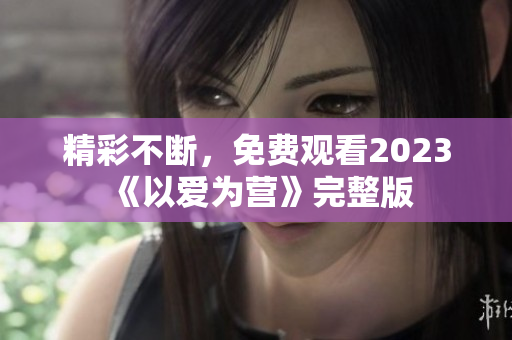 精彩不断，免费观看2023《以爱为营》完整版