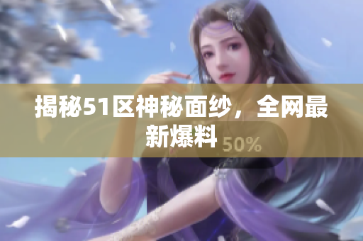 揭秘51区神秘面纱，全网最新爆料