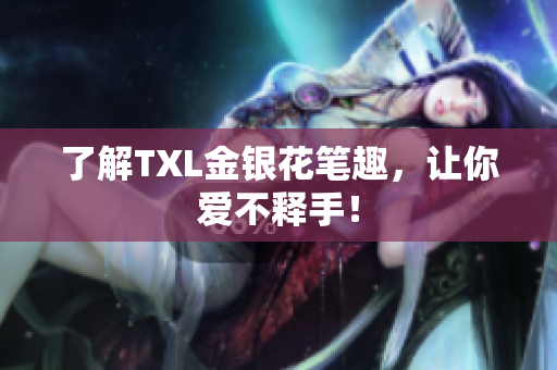 了解TXL金银花笔趣，让你爱不释手！