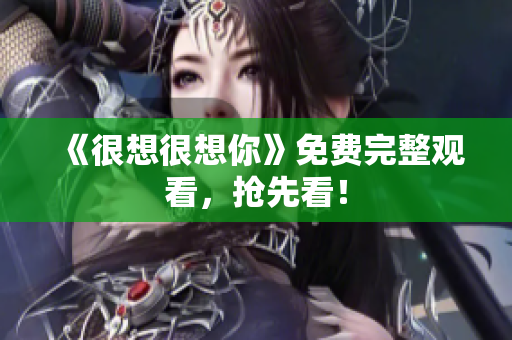 《很想很想你》免费完整观看，抢先看！