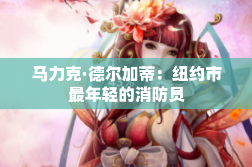 马力克·德尔加蒂：纽约市最年轻的消防员