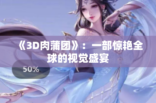 《3D肉蒲团》：一部惊艳全球的视觉盛宴