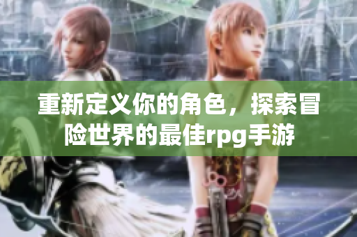 重新定义你的角色，探索冒险世界的最佳rpg手游