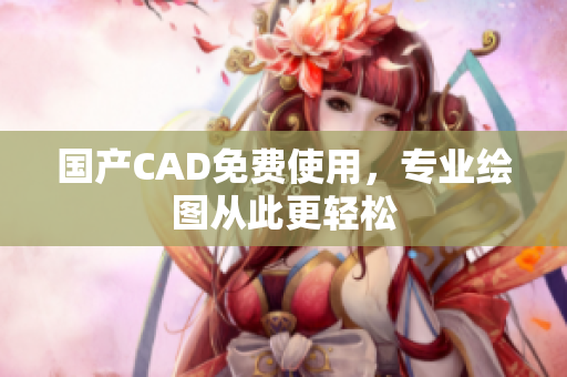 国产CAD免费使用，专业绘图从此更轻松
