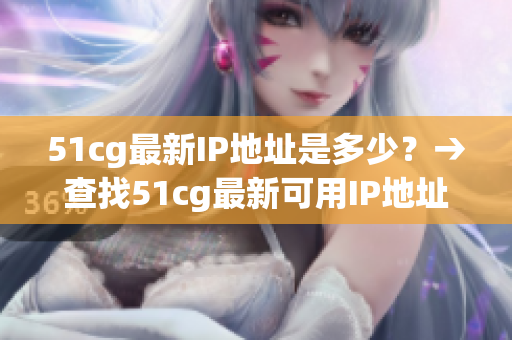 51cg最新IP地址是多少？→查找51cg最新可用IP地址