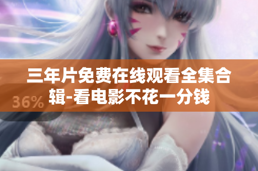 三年片免费在线观看全集合辑-看电影不花一分钱