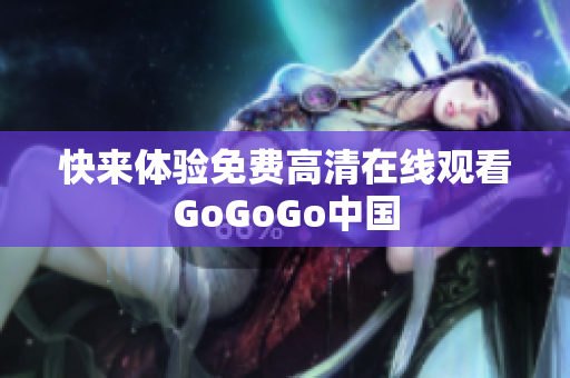 快来体验免费高清在线观看GoGoGo中国