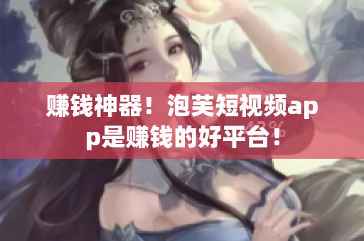 赚钱神器！泡芙短视频app是赚钱的好平台！