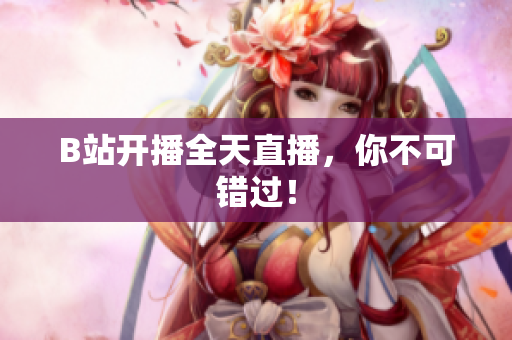 B站开播全天直播，你不可错过！