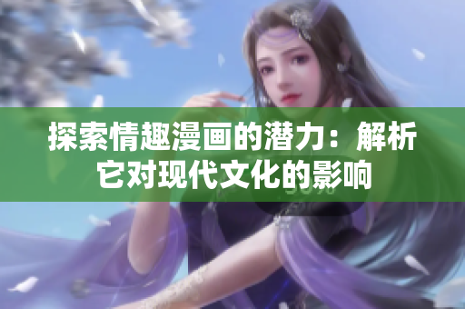 探索情趣漫画的潜力：解析它对现代文化的影响