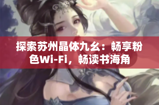 探索苏州晶体九幺：畅享粉色Wi-Fi，畅读书海角