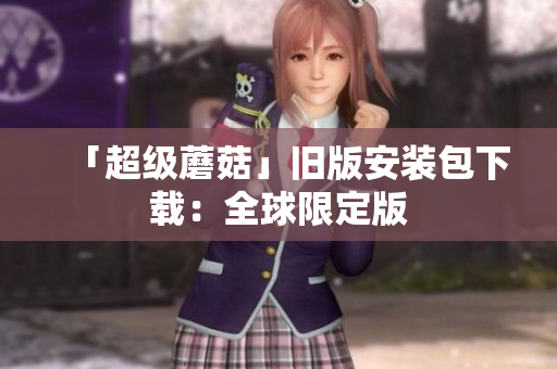「超级蘑菇」旧版安装包下载：全球限定版