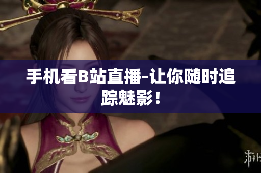 手机看B站直播-让你随时追踪魅影！