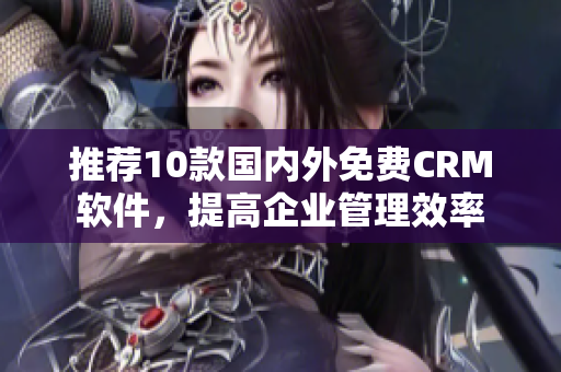 推荐10款国内外免费CRM软件，提高企业管理效率