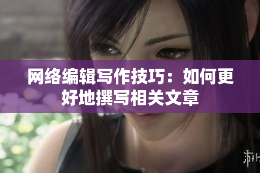 网络编辑写作技巧：如何更好地撰写相关文章