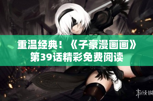 重温经典！《子豪漫画画》第39话精彩免费阅读