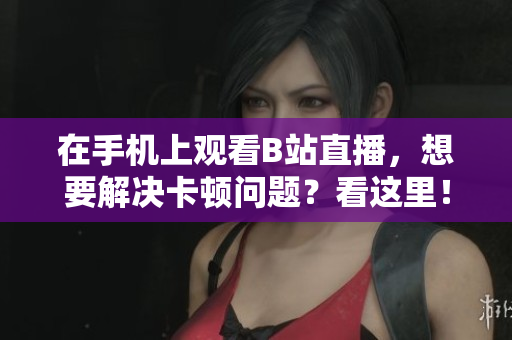 在手机上观看B站直播，想要解决卡顿问题？看这里！
