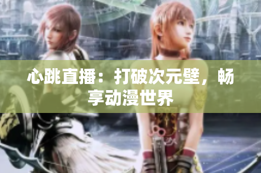 心跳直播：打破次元壁，畅享动漫世界