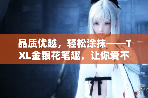 品质优越，轻松涂抹——TXL金银花笔趣，让你爱不释手！